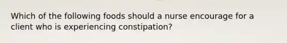 Which of the following foods should a nurse encourage for a client who is experiencing constipation?