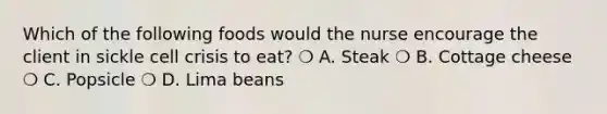 Which of the following foods would the nurse encourage the client in sickle cell crisis to eat? ❍ A. Steak ❍ B. Cottage cheese ❍ C. Popsicle ❍ D. Lima beans