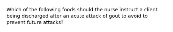 Which of the following foods should the nurse instruct a client being discharged after an acute attack of gout to avoid to prevent future attacks?