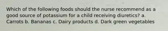 Which of the following foods should the nurse recommend as a good source of potassium for a child receiving diuretics? a. Carrots b. Bananas c. Dairy products d. Dark green vegetables