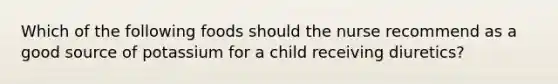 Which of the following foods should the nurse recommend as a good source of potassium for a child receiving diuretics?