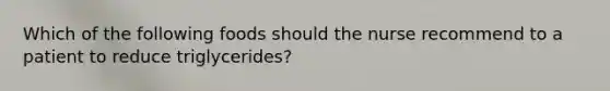 Which of the following foods should the nurse recommend to a patient to reduce triglycerides?