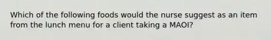 Which of the following foods would the nurse suggest as an item from the lunch menu for a client taking a MAOI?