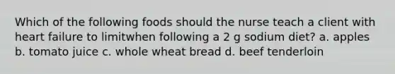 Which of the following foods should the nurse teach a client with heart failure to limitwhen following a 2 g sodium diet? a. apples b. tomato juice c. whole wheat bread d. beef tenderloin