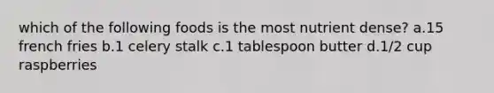 which of the following foods is the most nutrient dense? a.15 french fries b.1 celery stalk c.1 tablespoon butter d.1/2 cup raspberries