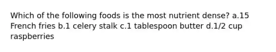 Which of the following foods is the most nutrient dense? a.15 French fries b.1 celery stalk c.1 tablespoon butter d.1/2 cup raspberries