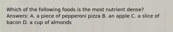 Which of the following foods is the most nutrient dense? Answers: A. a piece of pepperoni pizza B. an apple C. a slice of bacon D. a cup of almonds