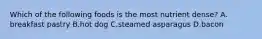 Which of the following foods is the most nutrient dense? A. breakfast pastry B.hot dog C.steamed asparagus D.bacon