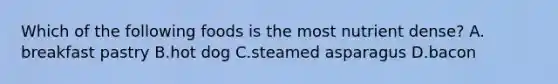 Which of the following foods is the most nutrient dense? A. breakfast pastry B.hot dog C.steamed asparagus D.bacon