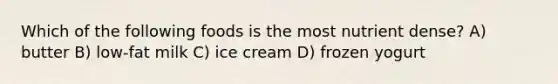 Which of the following foods is the most nutrient dense? A) butter B) low-fat milk C) ice cream D) frozen yogurt