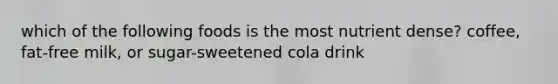 which of the following foods is the most nutrient dense? coffee, fat-free milk, or sugar-sweetened cola drink