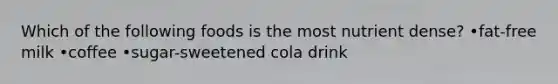 Which of the following foods is the most nutrient dense? •fat-free milk •coffee •sugar-sweetened cola drink