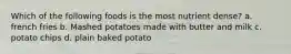 Which of the following foods is the most nutrient dense? a. french fries b. Mashed potatoes made with butter and milk c. potato chips d. plain baked potato