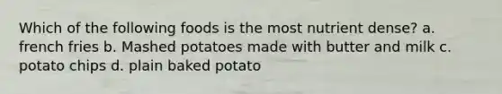 Which of the following foods is the most nutrient dense? a. french fries b. Mashed potatoes made with butter and milk c. potato chips d. plain baked potato