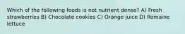 Which of the following foods is not nutrient dense? A) Fresh strawberries B) Chocolate cookies C) Orange juice D) Romaine lettuce