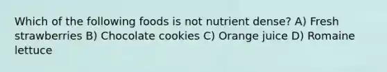 Which of the following foods is not nutrient dense? A) Fresh strawberries B) Chocolate cookies C) Orange juice D) Romaine lettuce