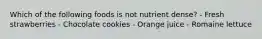Which of the following foods is not nutrient dense? - Fresh strawberries - Chocolate cookies - Orange juice - Romaine lettuce