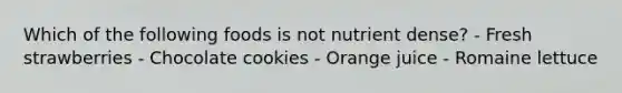 Which of the following foods is not nutrient dense? - Fresh strawberries - Chocolate cookies - Orange juice - Romaine lettuce