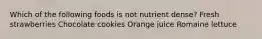 Which of the following foods is not nutrient dense? Fresh strawberries Chocolate cookies Orange juice Romaine lettuce