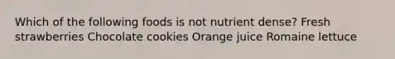 Which of the following foods is not nutrient dense? Fresh strawberries Chocolate cookies Orange juice Romaine lettuce