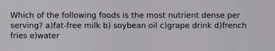 Which of the following foods is the most nutrient dense per serving? a)fat-free milk b) soybean oil c)grape drink d)french fries e)water