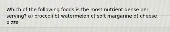 Which of the following foods is the most nutrient dense per serving? a) broccoli b) watermelon c) soft margarine d) cheese pizza