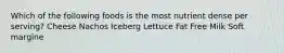 Which of the following foods is the most nutrient dense per serving? Cheese Nachos Iceberg Lettuce Fat Free Milk Soft margine