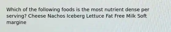 Which of the following foods is the most nutrient dense per serving? Cheese Nachos Iceberg Lettuce Fat Free Milk Soft margine