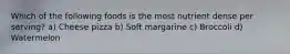 Which of the following foods is the most nutrient dense per serving? a) Cheese pizza b) Soft margarine c) Broccoli d) Watermelon