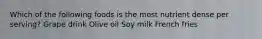 Which of the following foods is the most nutrient dense per serving? Grape drink Olive oil Soy milk French fries