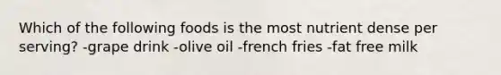 Which of the following foods is the most nutrient dense per serving? -grape drink -olive oil -french fries -fat free milk