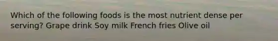 Which of the following foods is the most nutrient dense per serving? Grape drink Soy milk French fries Olive oil