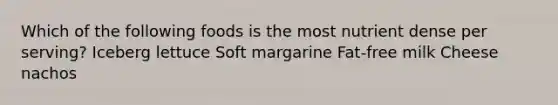 Which of the following foods is the most nutrient dense per serving? Iceberg lettuce Soft margarine Fat-free milk Cheese nachos