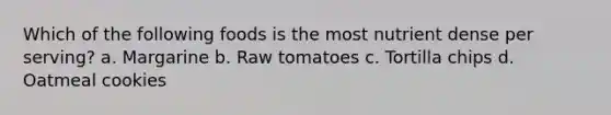 Which of the following foods is the most nutrient dense per serving? a. Margarine b. Raw tomatoes c. Tortilla chips d. Oatmeal cookies