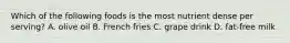 Which of the following foods is the most nutrient dense per serving? A. olive oil B. French fries C. grape drink D. fat-free milk