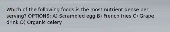 Which of the following foods is the most nutrient dense per serving? OPTIONS: A) Scrambled egg B) French fries C) Grape drink D) Organic celery