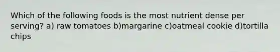 Which of the following foods is the most nutrient dense per serving? a) raw tomatoes b)margarine c)oatmeal cookie d)tortilla chips