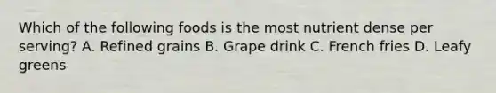 Which of the following foods is the most nutrient dense per serving? A. Refined grains B. Grape drink C. French fries D. Leafy greens