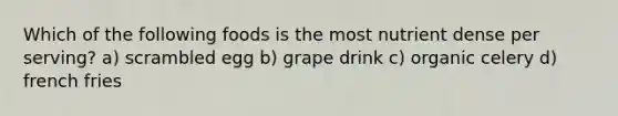 Which of the following foods is the most nutrient dense per serving? a) scrambled egg b) grape drink c) organic celery d) french fries