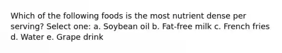 Which of the following foods is the most nutrient dense per serving? Select one: a. Soybean oil b. Fat-free milk c. French fries d. Water e. Grape drink