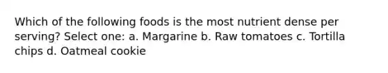 Which of the following foods is the most nutrient dense per serving? Select one: a. Margarine b. Raw tomatoes c. Tortilla chips d. Oatmeal cookie