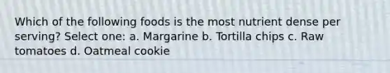 Which of the following foods is the most nutrient dense per serving? Select one: a. Margarine b. Tortilla chips c. Raw tomatoes d. Oatmeal cookie