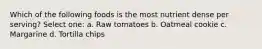 Which of the following foods is the most nutrient dense per serving? Select one: a. Raw tomatoes b. Oatmeal cookie c. Margarine d. Tortilla chips