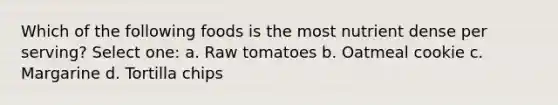 Which of the following foods is the most nutrient dense per serving? Select one: a. Raw tomatoes b. Oatmeal cookie c. Margarine d. Tortilla chips