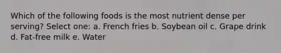 Which of the following foods is the most nutrient dense per serving? Select one: a. French fries b. Soybean oil c. Grape drink d. Fat-free milk e. Water