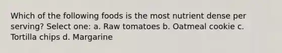 Which of the following foods is the most nutrient dense per serving? Select one: a. Raw tomatoes b. Oatmeal cookie c. Tortilla chips d. Margarine