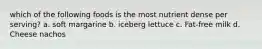 which of the following foods is the most nutrient dense per serving? a. soft margarine b. iceberg lettuce c. Fat-free milk d. Cheese nachos