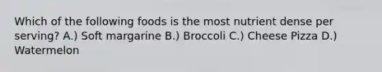 Which of the following foods is the most nutrient dense per serving? A.) Soft margarine B.) Broccoli C.) Cheese Pizza D.) Watermelon