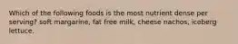 Which of the following foods is the most nutrient dense per serving? soft margarine, fat free milk, cheese nachos, iceberg lettuce.