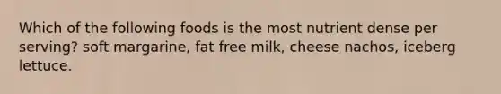 Which of the following foods is the most nutrient dense per serving? soft margarine, fat free milk, cheese nachos, iceberg lettuce.